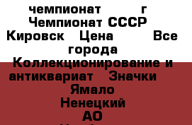 11.1) чемпионат : 1973 г - Чемпионат СССР - Кировск › Цена ­ 99 - Все города Коллекционирование и антиквариат » Значки   . Ямало-Ненецкий АО,Ноябрьск г.